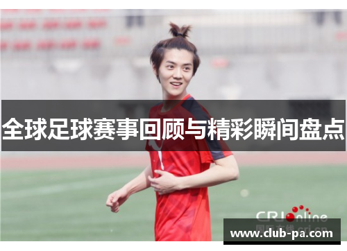 全球足球赛事回顾与精彩瞬间盘点
