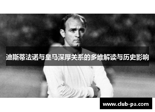 迪斯蒂法诺与皇马深厚关系的多维解读与历史影响