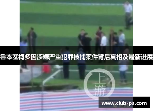 鲁本塞梅多因涉嫌严重犯罪被捕案件背后真相及最新进展