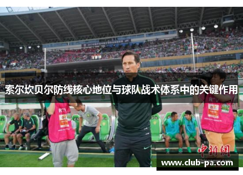 索尔坎贝尔防线核心地位与球队战术体系中的关键作用