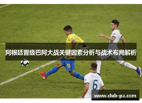 阿根廷晋级巴阿大战关键因素分析与战术布局解析
