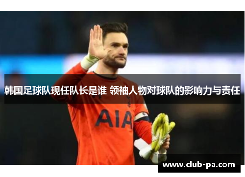 韩国足球队现任队长是谁 领袖人物对球队的影响力与责任