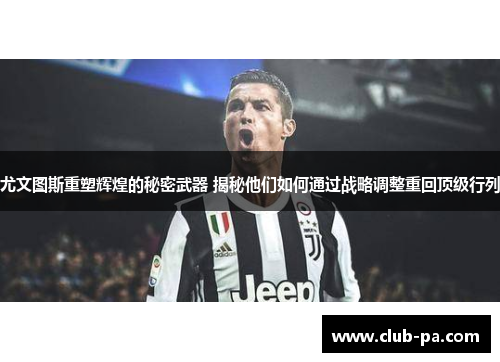 尤文图斯重塑辉煌的秘密武器 揭秘他们如何通过战略调整重回顶级行列