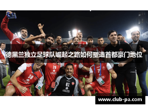 德黑兰独立足球队崛起之路如何塑造首都豪门地位