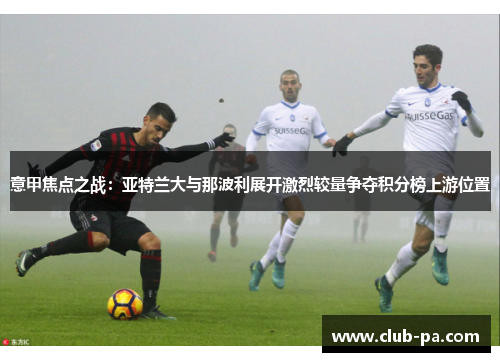 意甲焦点之战：亚特兰大与那波利展开激烈较量争夺积分榜上游位置