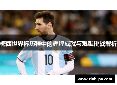 梅西世界杯历程中的辉煌成就与艰难挑战解析
