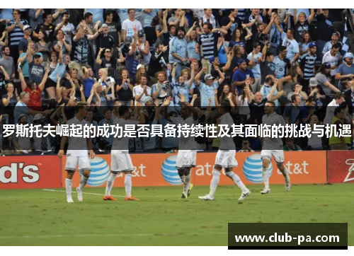 罗斯托夫崛起的成功是否具备持续性及其面临的挑战与机遇