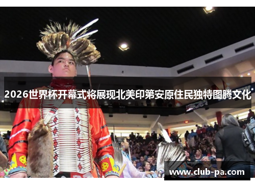 2026世界杯开幕式将展现北美印第安原住民独特图腾文化