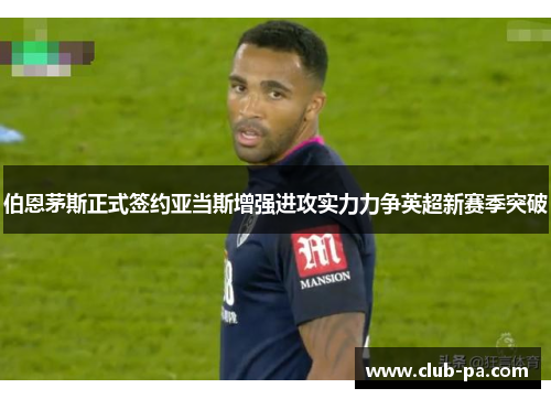 伯恩茅斯正式签约亚当斯增强进攻实力力争英超新赛季突破