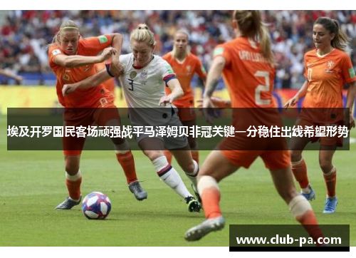 埃及开罗国民客场顽强战平马泽姆贝非冠关键一分稳住出线希望形势