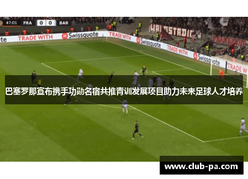 巴塞罗那宣布携手功勋名宿共推青训发展项目助力未来足球人才培养