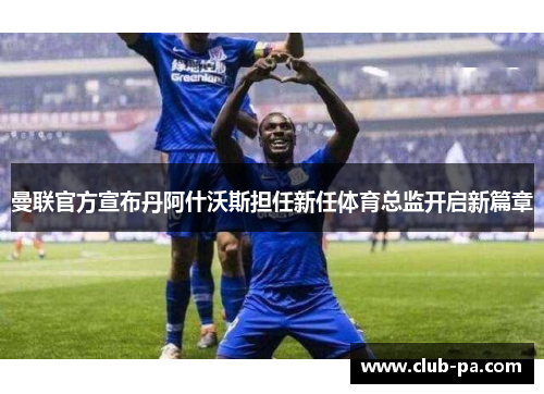 曼联官方宣布丹阿什沃斯担任新任体育总监开启新篇章