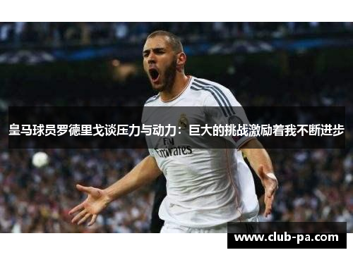 皇马球员罗德里戈谈压力与动力：巨大的挑战激励着我不断进步