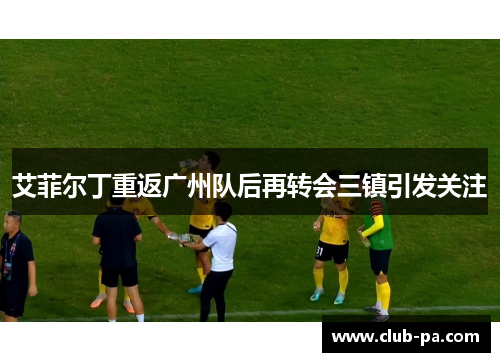 艾菲尔丁重返广州队后再转会三镇引发关注