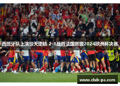 西班牙队上演惊天逆转 2-1战胜法国晋级2024欧洲杯决赛