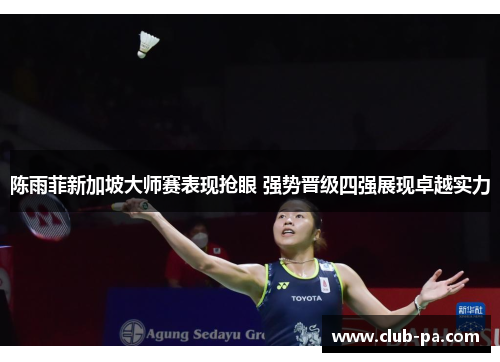 陈雨菲新加坡大师赛表现抢眼 强势晋级四强展现卓越实力