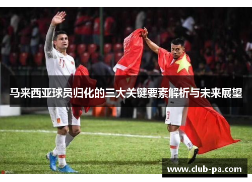 马来西亚球员归化的三大关键要素解析与未来展望