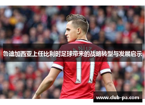 鲁迪加西亚上任比利时足球带来的战略转型与发展启示