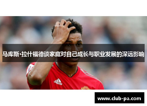 马库斯·拉什福德谈家庭对自己成长与职业发展的深远影响