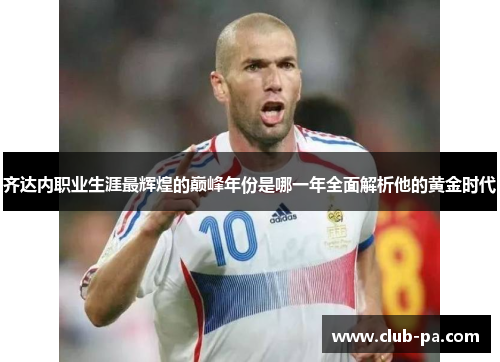 齐达内职业生涯最辉煌的巅峰年份是哪一年全面解析他的黄金时代