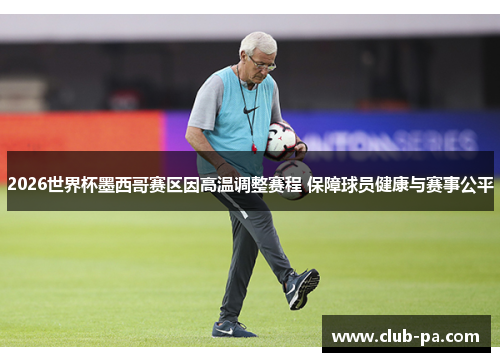 2026世界杯墨西哥赛区因高温调整赛程 保障球员健康与赛事公平