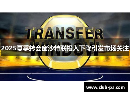 2025夏季转会窗沙特联投入下降引发市场关注