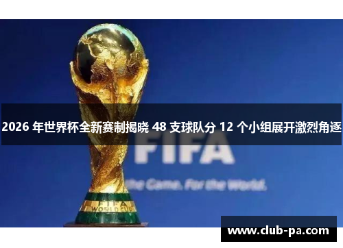 2026 年世界杯全新赛制揭晓 48 支球队分 12 个小组展开激烈角逐
