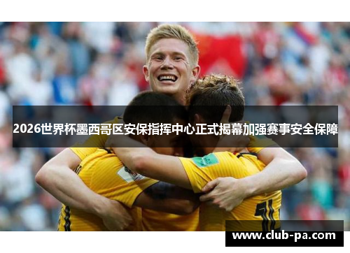 2026世界杯墨西哥区安保指挥中心正式揭幕加强赛事安全保障