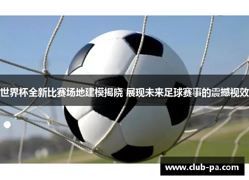 世界杯全新比赛场地建模揭晓 展现未来足球赛事的震撼视效