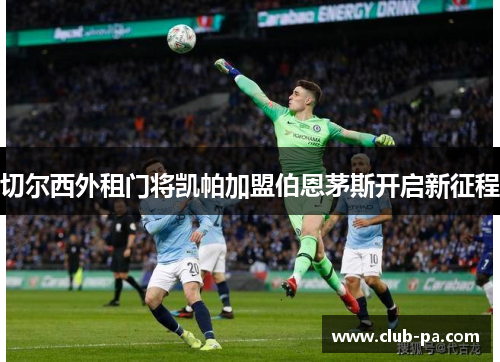 切尔西外租门将凯帕加盟伯恩茅斯开启新征程