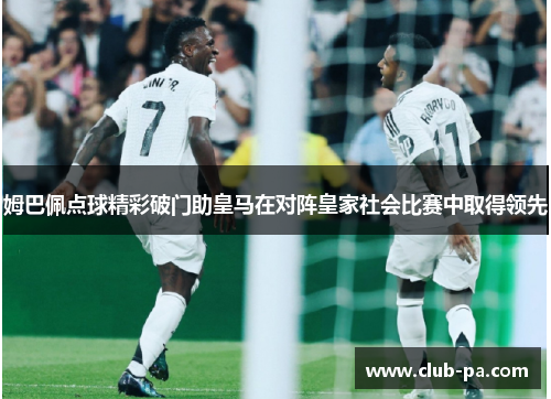 姆巴佩点球精彩破门助皇马在对阵皇家社会比赛中取得领先