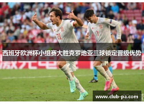 西班牙欧洲杯小组赛大胜克罗地亚三球锁定晋级优势
