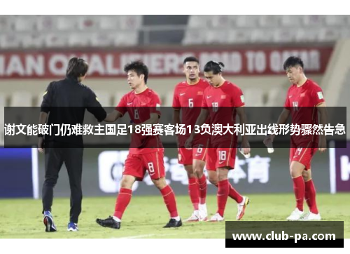 谢文能破门仍难救主国足18强赛客场13负澳大利亚出线形势骤然告急