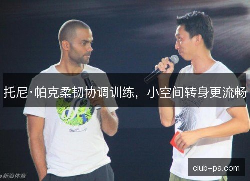 托尼·帕克柔韧协调训练，小空间转身更流畅